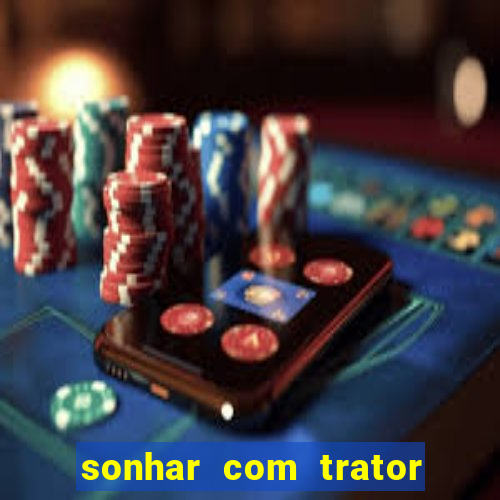 sonhar com trator que bicho jogar